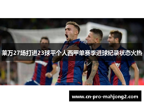 莱万27场打进23球平个人西甲单赛季进球纪录状态火热