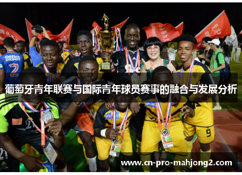 葡萄牙青年联赛与国际青年球员赛事的融合与发展分析 葡萄牙青年联赛与国际青年球员赛事的融合与发展分析