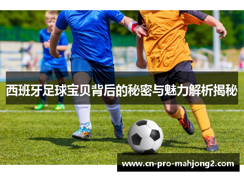 西班牙足球宝贝背后的秘密与魅力解析揭秘 西班牙足球宝贝背后的秘密与魅力解析揭秘