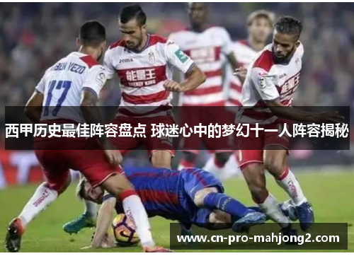 西甲历史最佳阵容盘点 球迷心中的梦幻十一人阵容揭秘