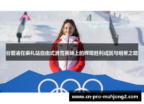 谷爱凌在崇礼站自由式滑雪赛场上的辉煌胜利成就与明星之路 谷爱凌在崇礼站自由式滑雪赛场上的辉煌胜利成就与明星之路