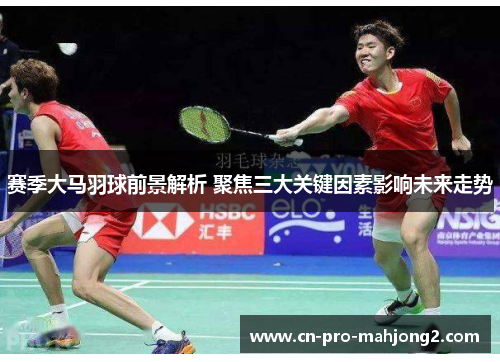 赛季大马羽球前景解析 聚焦三大关键因素影响未来走势 赛季大马羽球前景解析 聚焦三大关键因素影响未来走势
