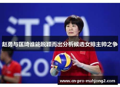 赵勇与匡琦谁能脱颖而出分析候选女排主帅之争 赵勇与匡琦谁能脱颖而出分析候选女排主帅之争
