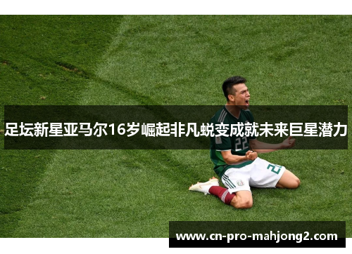 足坛新星亚马尔16岁崛起非凡蜕变成就未来巨星潜力 足坛新星亚马尔16岁崛起非凡蜕变成就未来巨星潜力