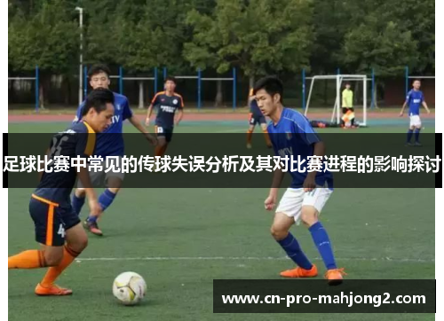 足球比赛中常见的传球失误分析及其对比赛进程的影响探讨 足球比赛中常见的传球失误分析及其对比赛进程的影响探讨