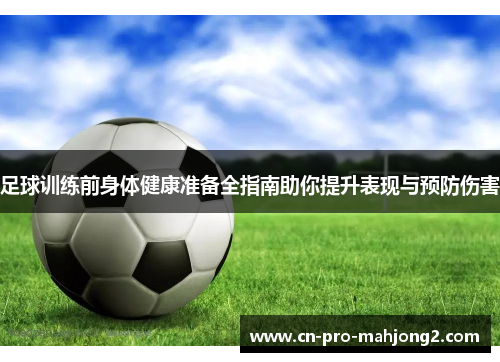 足球训练前身体健康准备全指南助你提升表现与预防伤害