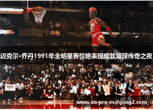迈克尔·乔丹1991年全明星赛惊艳表现成就篮球传奇之夜 迈克尔·乔丹1991年全明星赛惊艳表现成就篮球传奇之夜