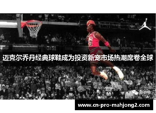 迈克尔乔丹经典球鞋成为投资新宠市场热潮席卷全球 迈克尔乔丹经典球鞋成为投资新宠市场热潮席卷全球