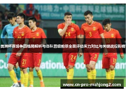 美洲杯赛场争四格局解析与各队晋级前景全面评估实力对比与关键战役影响