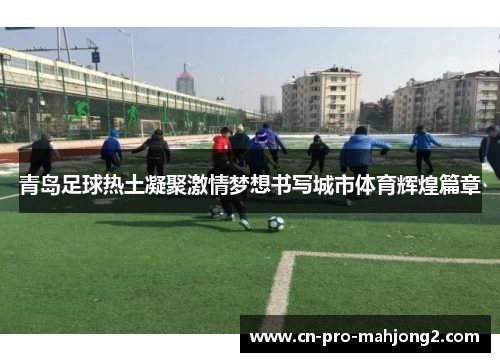 青岛足球热土凝聚激情梦想书写城市体育辉煌篇章