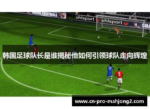 韩国足球队长是谁揭秘他如何引领球队走向辉煌