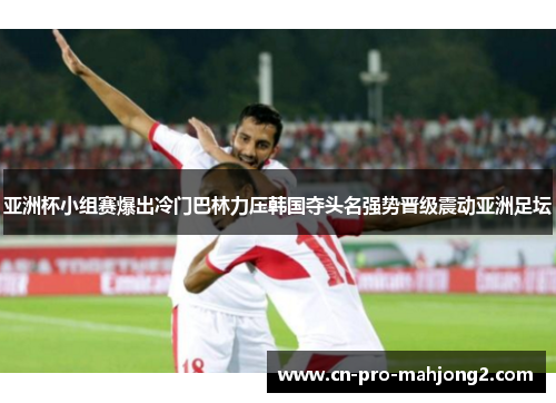 亚洲杯小组赛爆出冷门巴林力压韩国夺头名强势晋级震动亚洲足坛