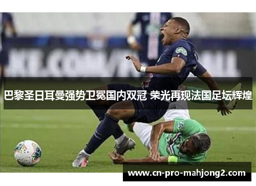 巴黎圣日耳曼强势卫冕国内双冠 荣光再现法国足坛辉煌 巴黎圣日耳曼强势卫冕国内双冠 荣光再现法国足坛辉煌