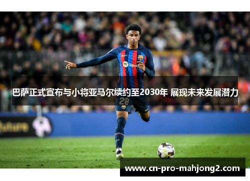 巴萨正式宣布与小将亚马尔续约至2030年 展现未来发展潜力