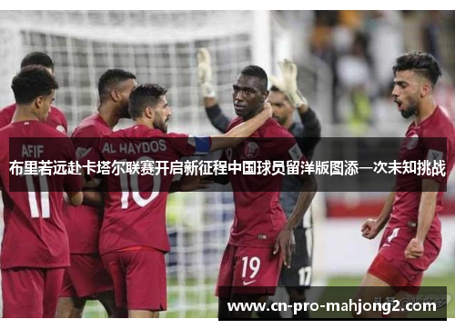 布里若远赴卡塔尔联赛开启新征程中国球员留洋版图添一次未知挑战 布里若远赴卡塔尔联赛开启新征程中国球员留洋版图添一次未知挑战