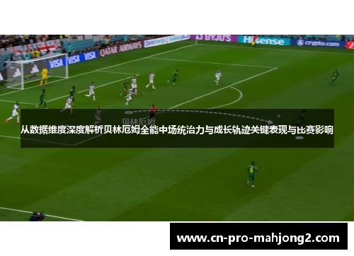 从数据维度深度解析贝林厄姆全能中场统治力与成长轨迹关键表现与比赛影响