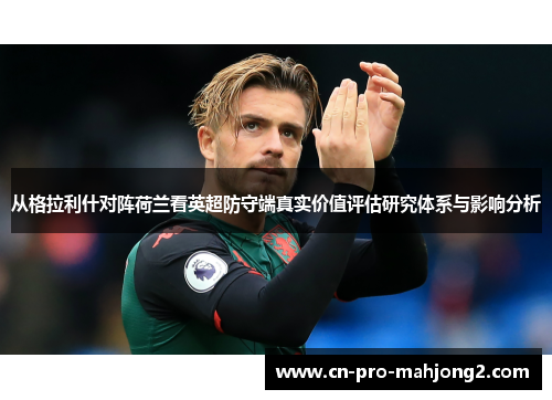 从格拉利什对阵荷兰看英超防守端真实价值评估研究体系与影响分析