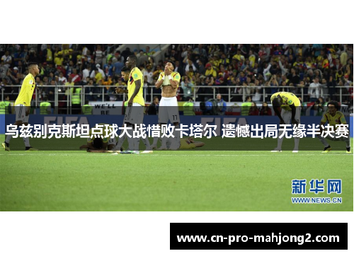 乌兹别克斯坦点球大战惜败卡塔尔 遗憾出局无缘半决赛 乌兹别克斯坦点球大战惜败卡塔尔 遗憾出局无缘半决赛