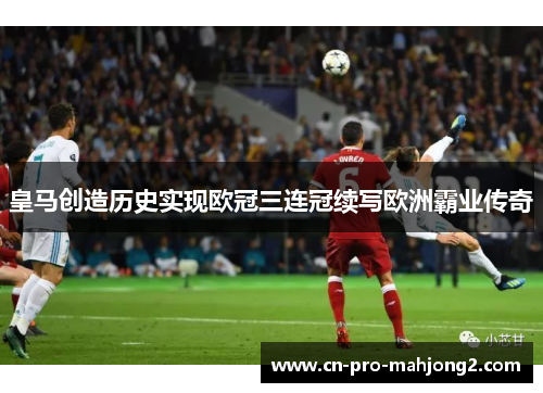 皇马创造历史实现欧冠三连冠续写欧洲霸业传奇 皇马创造历史实现欧冠三连冠续写欧洲霸业传奇