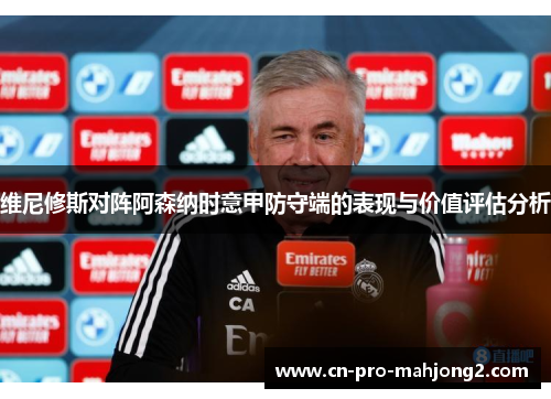 维尼修斯对阵阿森纳时意甲防守端的表现与价值评估分析 维尼修斯对阵阿森纳时意甲防守端的表现与价值评估分析