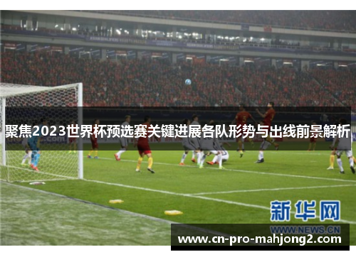 聚焦2023世界杯预选赛关键进展各队形势与出线前景解析 聚焦2023世界杯预选赛关键进展各队形势与出线前景解析