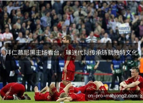 拜仁慕尼黑主场看台，球迷代际传承铸就独特文化